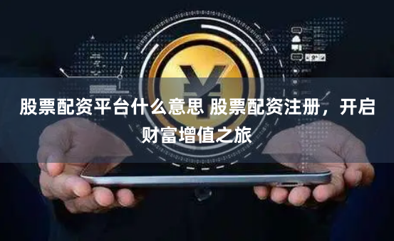 股票配资平台什么意思 股票配资注册，开启财富增值之旅