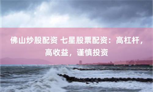 佛山炒股配资 七星股票配资：高杠杆，高收益，谨慎投资