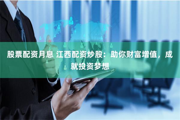 股票配资月息 江西配资炒股：助你财富增值，成就投资梦想