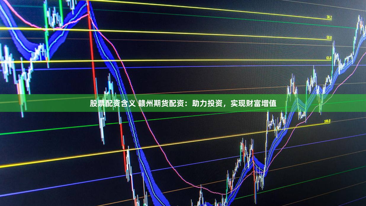 股票配资含义 赣州期货配资：助力投资，实现财富增值