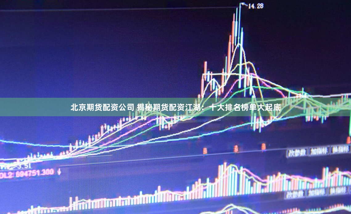 北京期货配资公司 揭秘期货配资江湖：十大排名榜单大起底