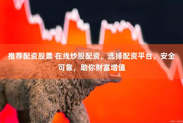 推荐配资股票 在线炒股配资，选择配资平台，安全可靠，助你财富增值