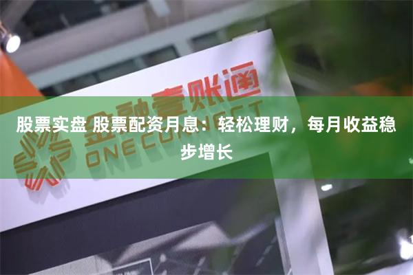 股票实盘 股票配资月息：轻松理财，每月收益稳步增长