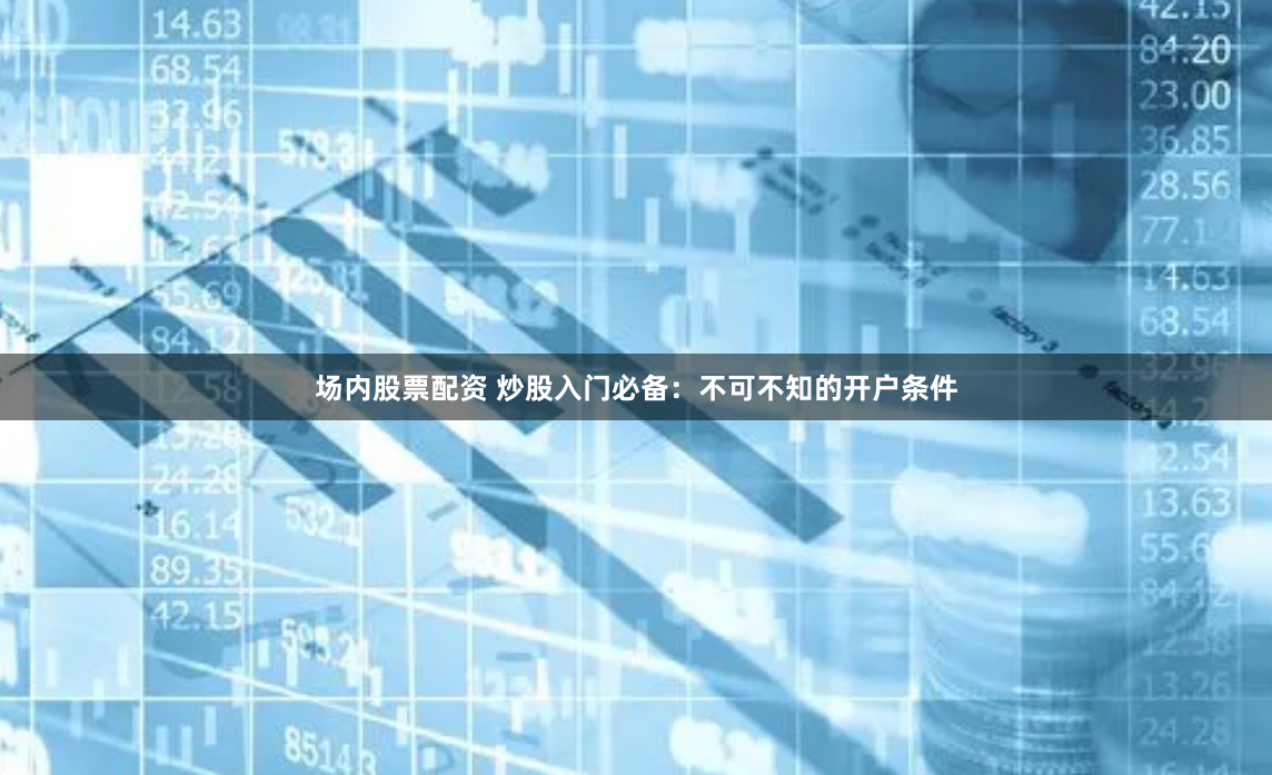 场内股票配资 炒股入门必备：不可不知的开户条件