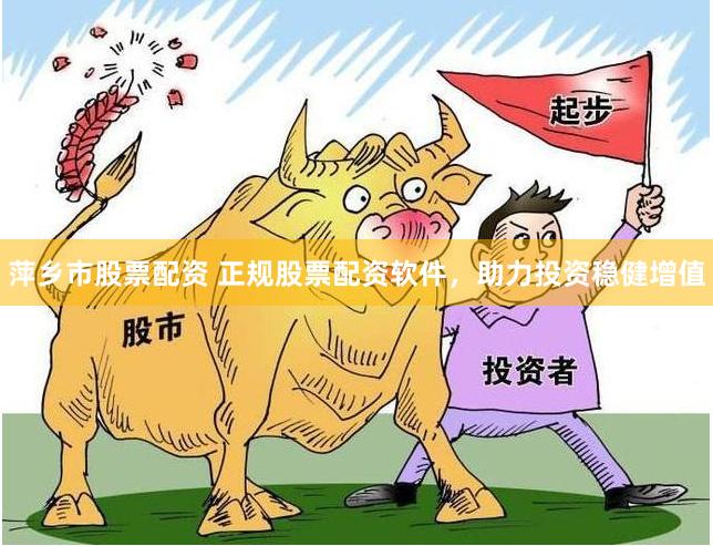 萍乡市股票配资 正规股票配资软件，助力投资稳健增值