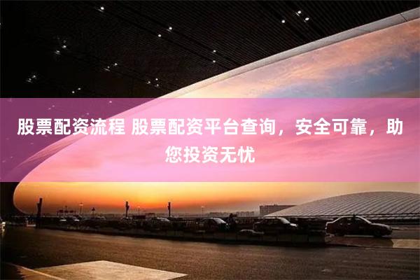 股票配资流程 股票配资平台查询，安全可靠，助您投资无忧