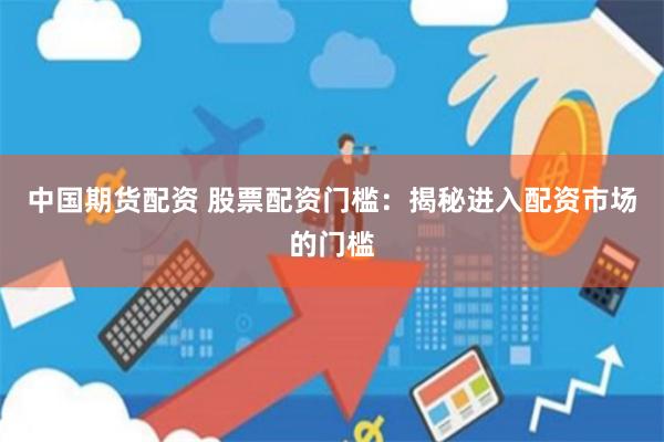 中国期货配资 股票配资门槛：揭秘进入配资市场的门槛