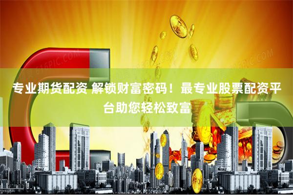 专业期货配资 解锁财富密码！最专业股票配资平台助您轻松致富