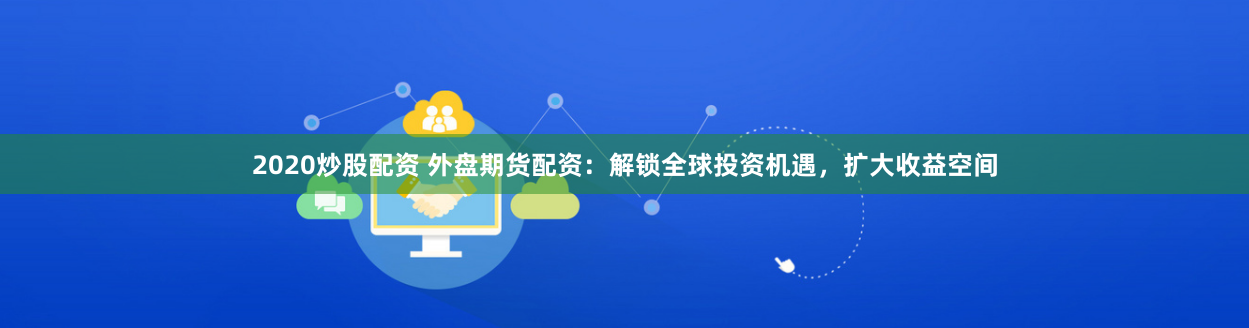 2020炒股配资 外盘期货配资：解锁全球投资机遇，扩大收益空间