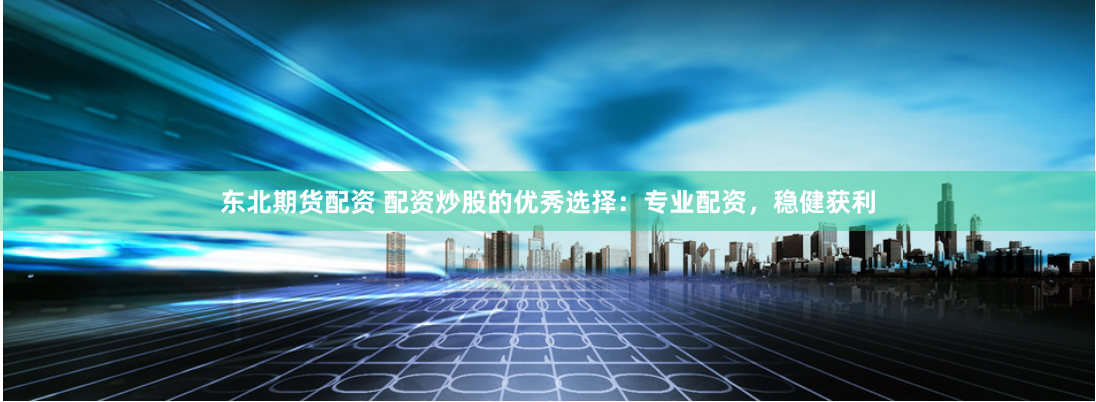 东北期货配资 配资炒股的优秀选择：专业配资，稳健获利