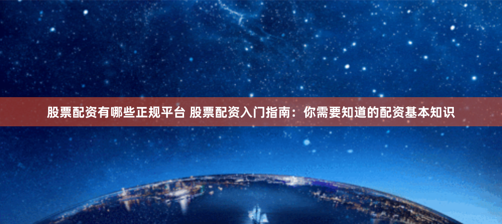 股票配资有哪些正规平台 股票配资入门指南：你需要知道的配资基本知识