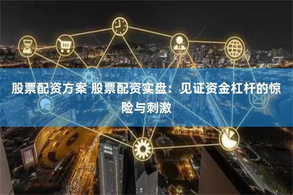 股票配资方案 股票配资实盘：见证资金杠杆的惊险与刺激