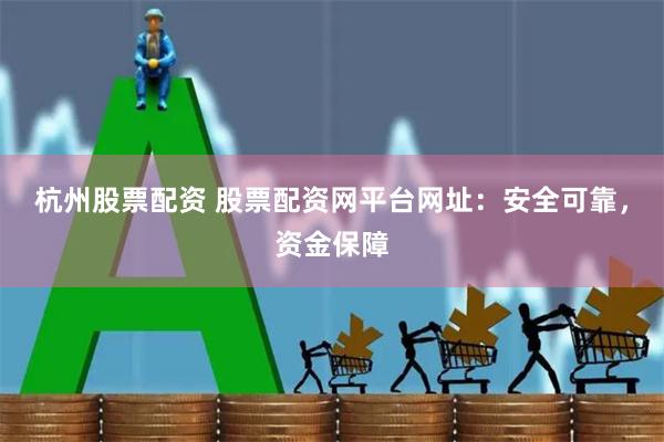 杭州股票配资 股票配资网平台网址：安全可靠，资金保障