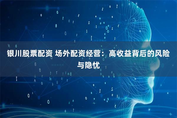 银川股票配资 场外配资经营：高收益背后的风险与隐忧