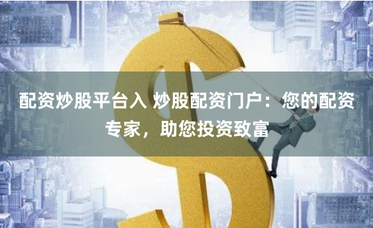 配资炒股平台入 炒股配资门户：您的配资专家，助您投资致富