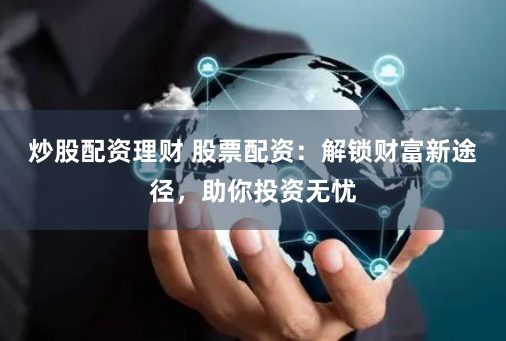 炒股配资理财 股票配资：解锁财富新途径，助你投资无忧