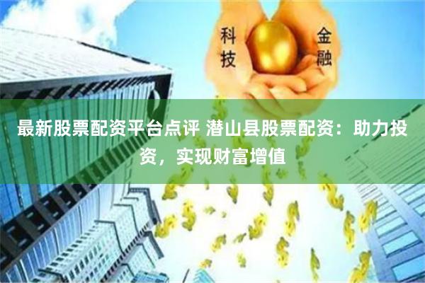 最新股票配资平台点评 潜山县股票配资：助力投资，实现财富增值