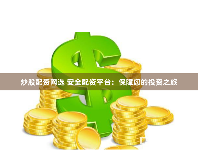 炒股配资网选 安全配资平台：保障您的投资之旅
