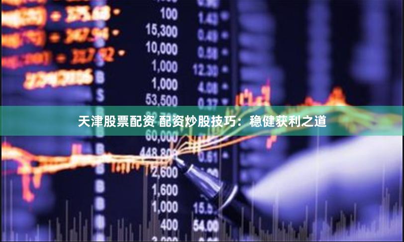 天津股票配资 配资炒股技巧：稳健获利之道