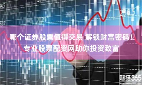 哪个证券股票值得交易 解锁财富密码！专业股票配资网助你投资致富