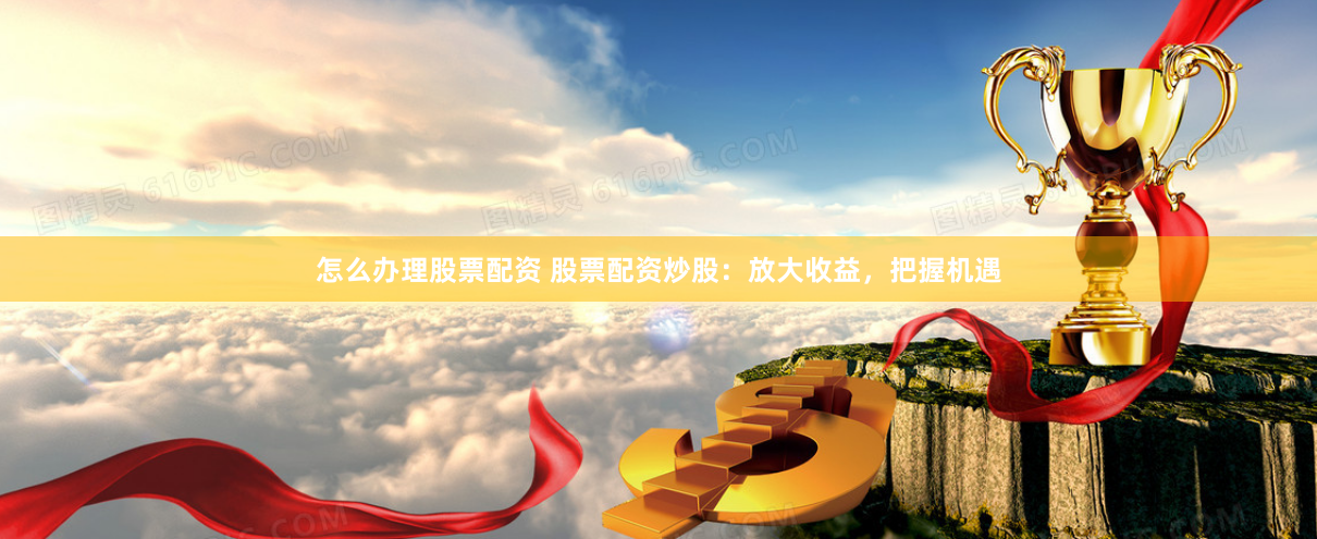 怎么办理股票配资 股票配资炒股：放大收益，把握机遇