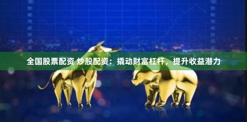 全国股票配资 炒股配资：撬动财富杠杆，提升收益潜力