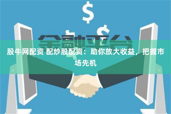 股牛网配资 配炒股配资：助你放大收益，把握市场先机