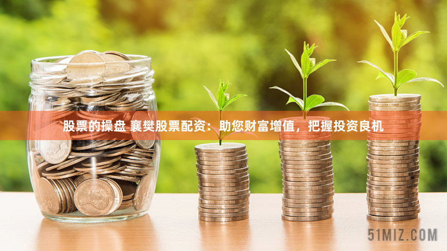 股票的操盘 襄樊股票配资：助您财富增值，把握投资良机