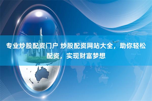专业炒股配资门户 炒股配资网站大全，助你轻松配资，实现财富梦想