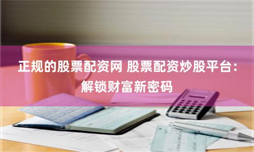 正规的股票配资网 股票配资炒股平台：解锁财富新密码