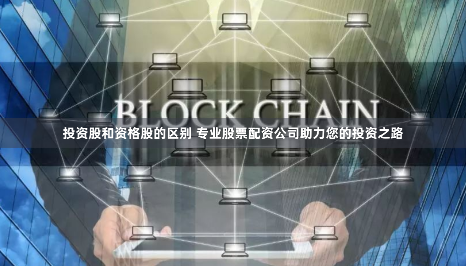 投资股和资格股的区别 专业股票配资公司助力您的投资之路