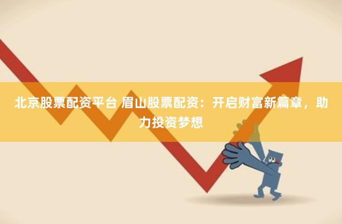 北京股票配资平台 眉山股票配资：开启财富新篇章，助力投资梦想