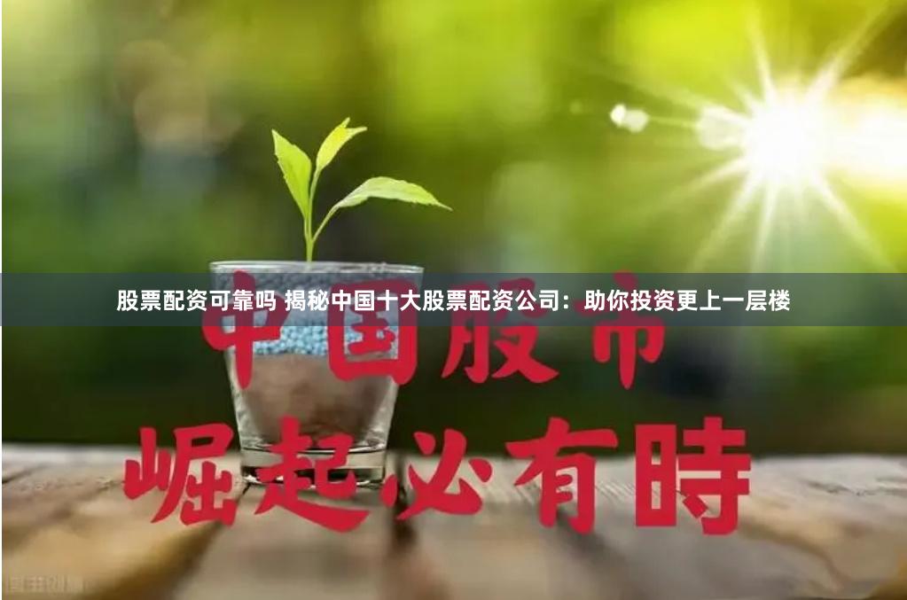 股票配资可靠吗 揭秘中国十大股票配资公司：助你投资更上一层楼