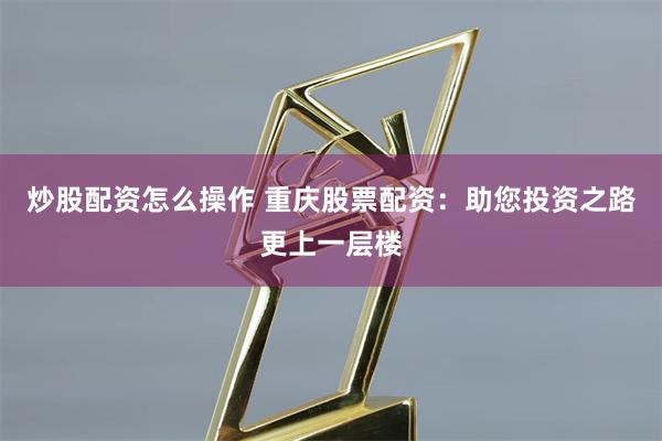 炒股配资怎么操作 重庆股票配资：助您投资之路更上一层楼