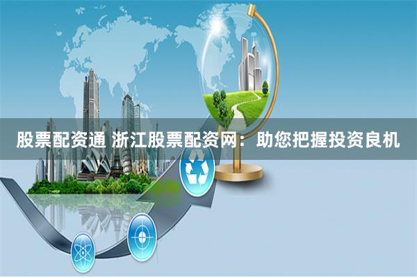 股票配资通 浙江股票配资网：助您把握投资良机