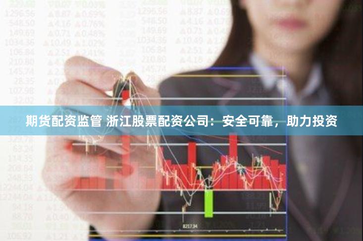 期货配资监管 浙江股票配资公司：安全可靠，助力投资