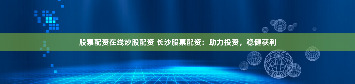 股票配资在线炒股配资 长沙股票配资：助力投资，稳健获利