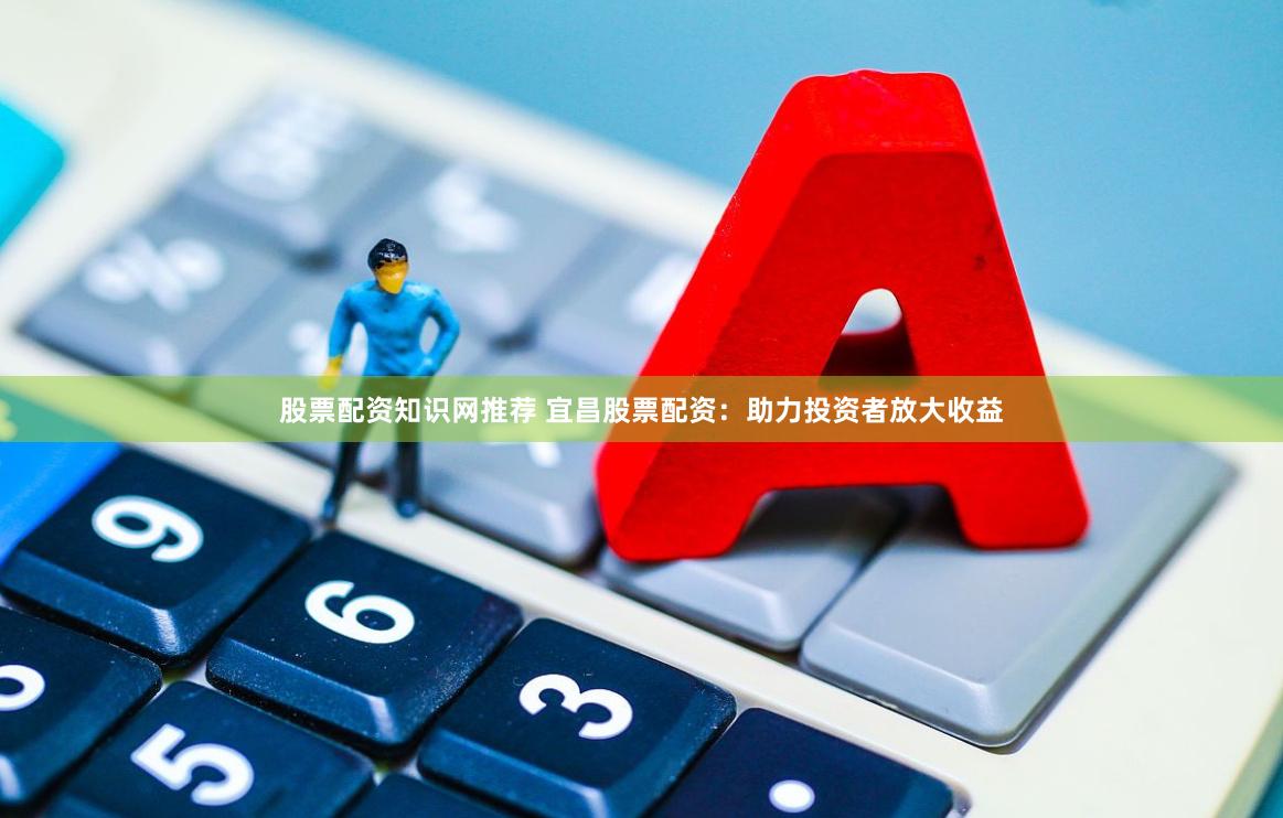 股票配资知识网推荐 宜昌股票配资：助力投资者放大收益