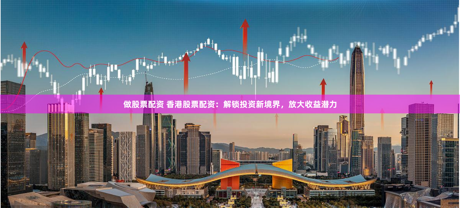 做股票配资 香港股票配资：解锁投资新境界，放大收益潜力