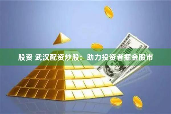 股资 武汉配资炒股：助力投资者掘金股市