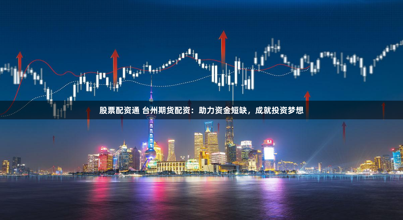股票配资通 台州期货配资：助力资金短缺，成就投资梦想