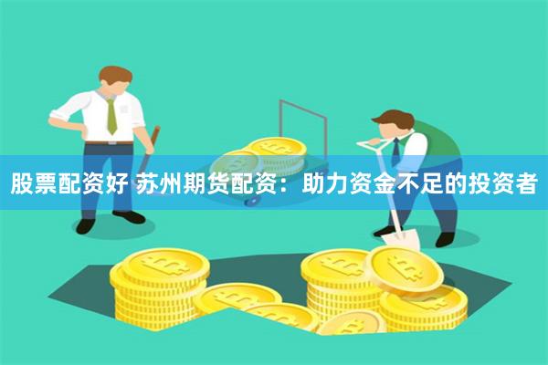 股票配资好 苏州期货配资：助力资金不足的投资者