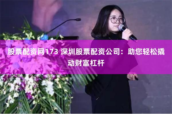 股票配资网173 深圳股票配资公司：助您轻松撬动财富杠杆