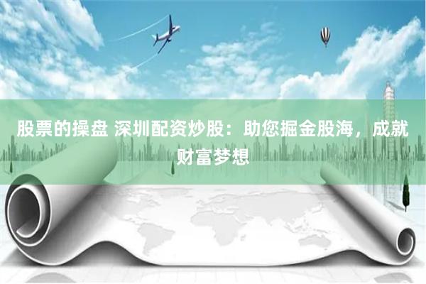 股票的操盘 深圳配资炒股：助您掘金股海，成就财富梦想