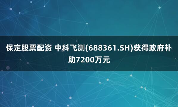 保定股票配资 中科飞测(688361.SH)获得政府补助7200万元