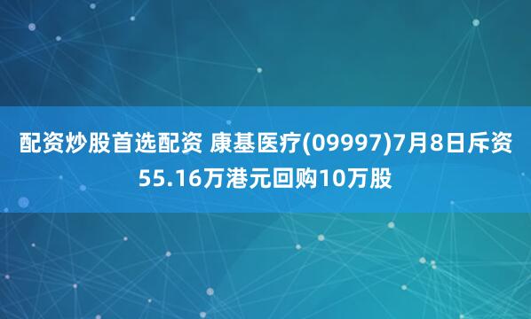 配资炒股首选配资 康基医疗(09997)7月8日斥资55.16万港元回购10万股