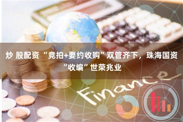 炒 股配资 “竞拍+要约收购”双管齐下，珠海国资“收编”世荣兆业