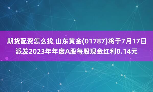 期货配资怎么找 山东黄金(01787)将于7月17日派发2023年年度A股每股现金红利0.14元