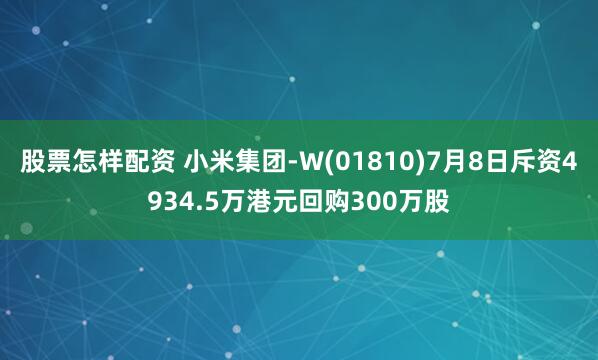 股票怎样配资 小米集团-W(01810)7月8日斥资4934.5万港元回购300万股