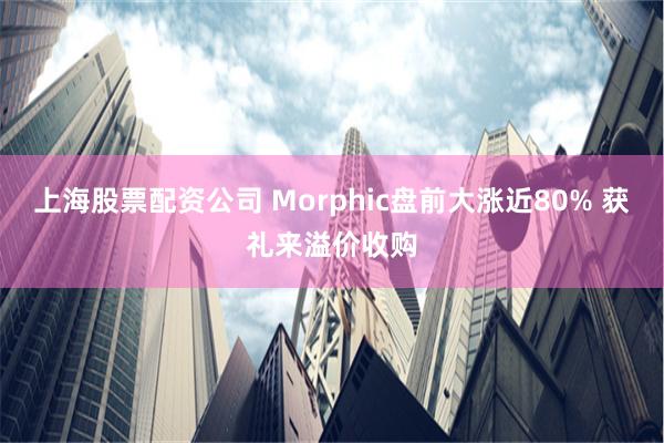 上海股票配资公司 Morphic盘前大涨近80% 获礼来溢价收购